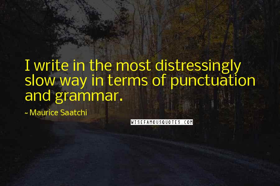 Maurice Saatchi Quotes: I write in the most distressingly slow way in terms of punctuation and grammar.