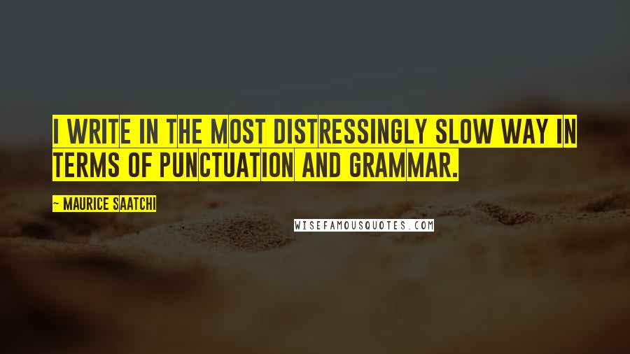 Maurice Saatchi Quotes: I write in the most distressingly slow way in terms of punctuation and grammar.