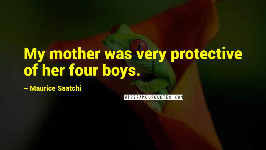 Maurice Saatchi Quotes: My mother was very protective of her four boys.