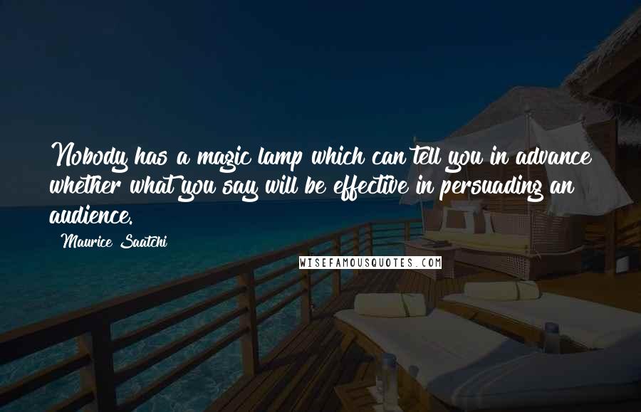 Maurice Saatchi Quotes: Nobody has a magic lamp which can tell you in advance whether what you say will be effective in persuading an audience.