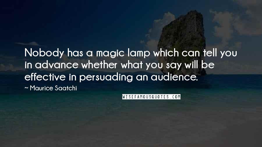 Maurice Saatchi Quotes: Nobody has a magic lamp which can tell you in advance whether what you say will be effective in persuading an audience.