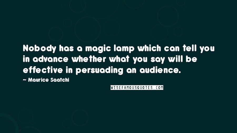 Maurice Saatchi Quotes: Nobody has a magic lamp which can tell you in advance whether what you say will be effective in persuading an audience.