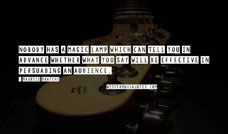 Maurice Saatchi Quotes: Nobody has a magic lamp which can tell you in advance whether what you say will be effective in persuading an audience.