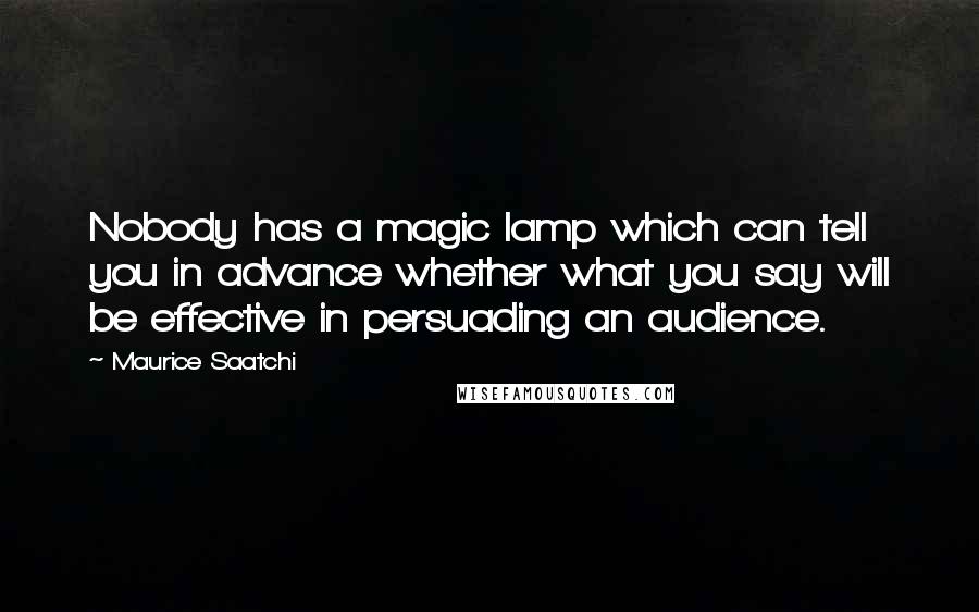 Maurice Saatchi Quotes: Nobody has a magic lamp which can tell you in advance whether what you say will be effective in persuading an audience.