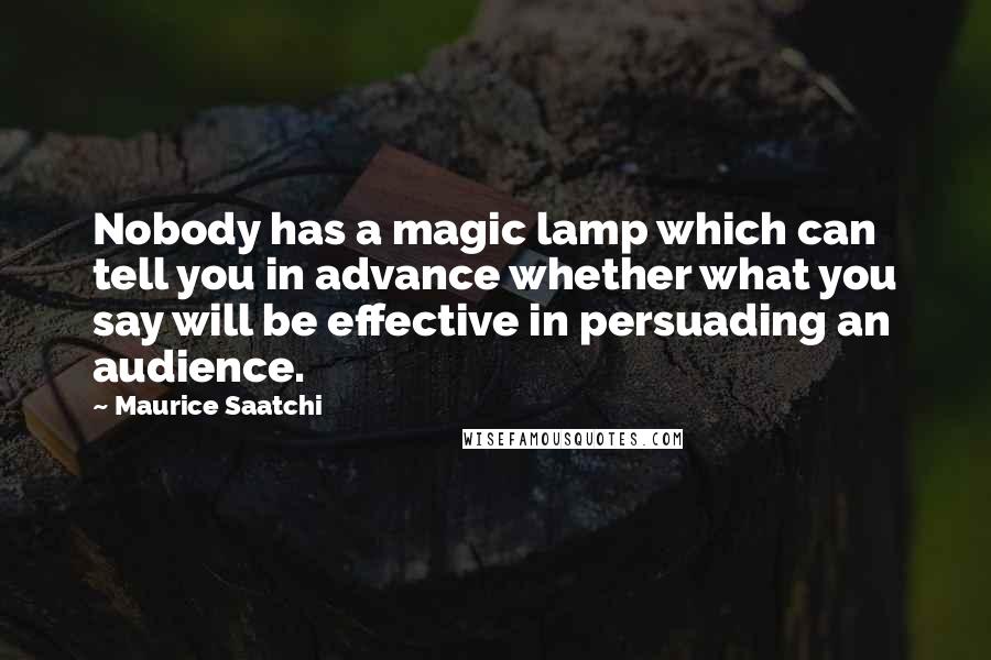 Maurice Saatchi Quotes: Nobody has a magic lamp which can tell you in advance whether what you say will be effective in persuading an audience.