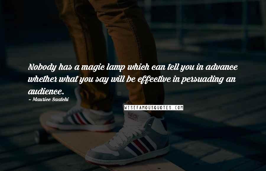 Maurice Saatchi Quotes: Nobody has a magic lamp which can tell you in advance whether what you say will be effective in persuading an audience.