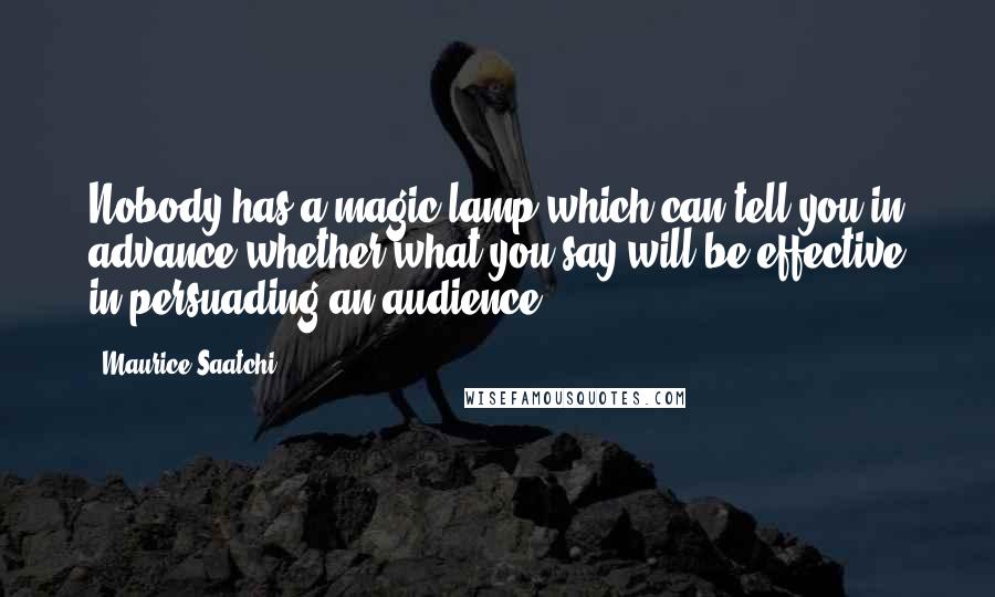 Maurice Saatchi Quotes: Nobody has a magic lamp which can tell you in advance whether what you say will be effective in persuading an audience.