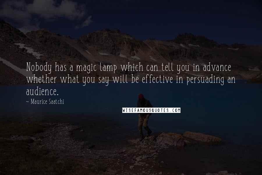 Maurice Saatchi Quotes: Nobody has a magic lamp which can tell you in advance whether what you say will be effective in persuading an audience.