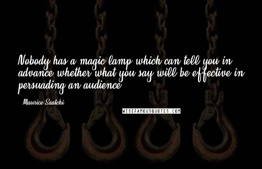 Maurice Saatchi Quotes: Nobody has a magic lamp which can tell you in advance whether what you say will be effective in persuading an audience.