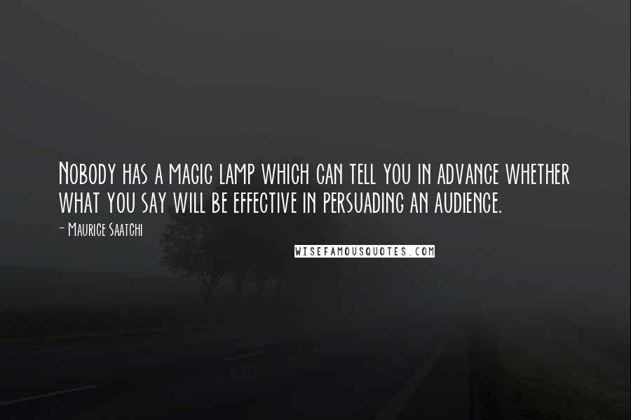 Maurice Saatchi Quotes: Nobody has a magic lamp which can tell you in advance whether what you say will be effective in persuading an audience.