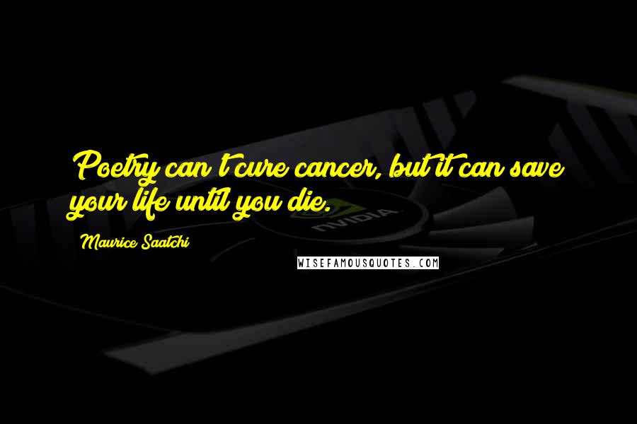 Maurice Saatchi Quotes: Poetry can't cure cancer, but it can save your life until you die.