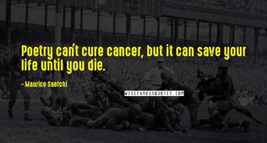 Maurice Saatchi Quotes: Poetry can't cure cancer, but it can save your life until you die.