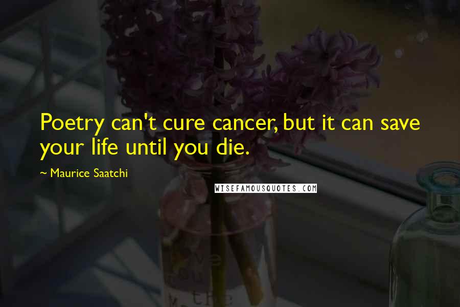 Maurice Saatchi Quotes: Poetry can't cure cancer, but it can save your life until you die.