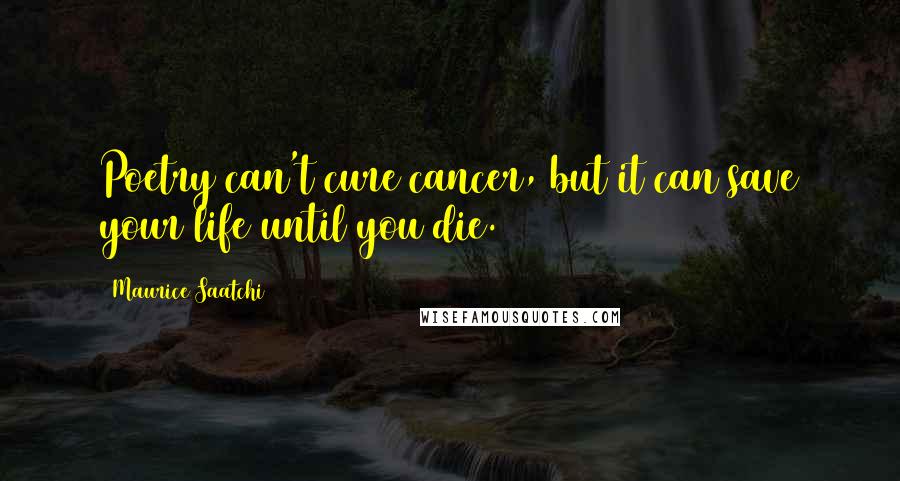 Maurice Saatchi Quotes: Poetry can't cure cancer, but it can save your life until you die.