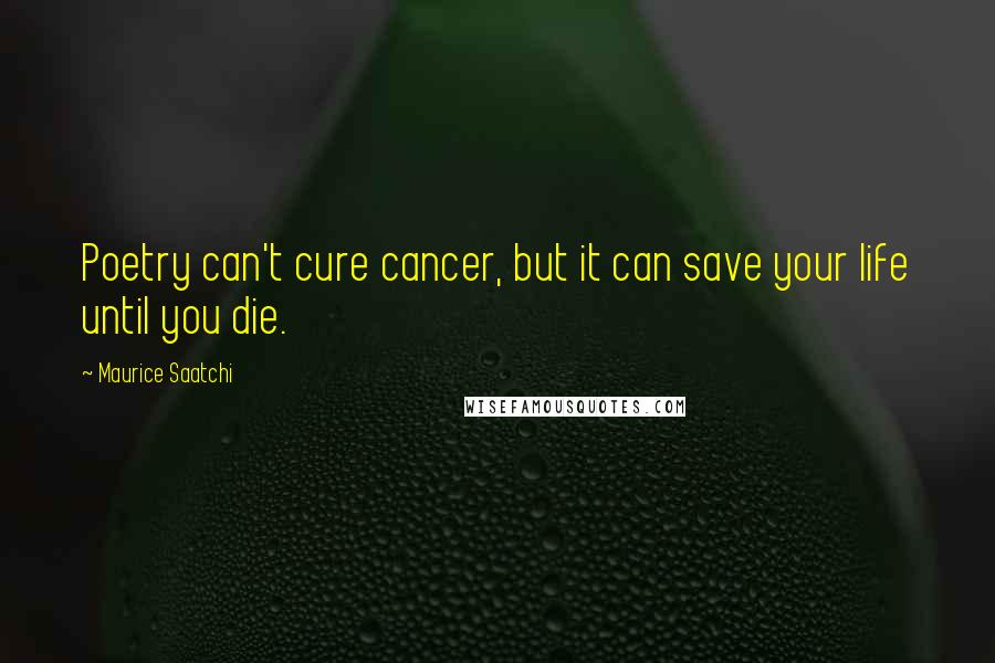 Maurice Saatchi Quotes: Poetry can't cure cancer, but it can save your life until you die.