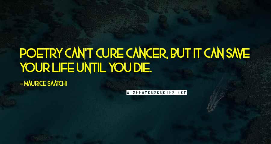 Maurice Saatchi Quotes: Poetry can't cure cancer, but it can save your life until you die.