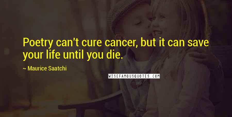 Maurice Saatchi Quotes: Poetry can't cure cancer, but it can save your life until you die.