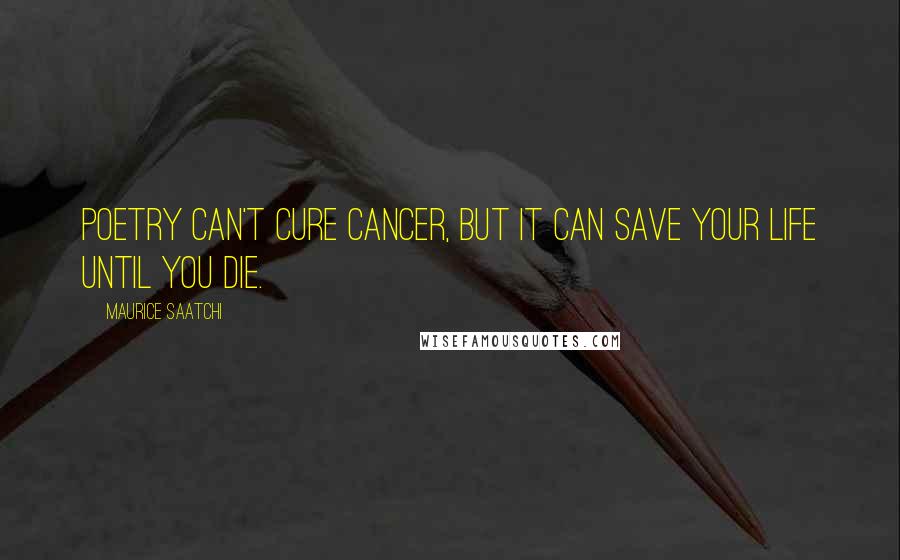 Maurice Saatchi Quotes: Poetry can't cure cancer, but it can save your life until you die.