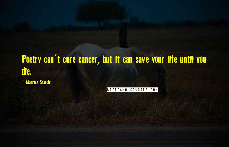 Maurice Saatchi Quotes: Poetry can't cure cancer, but it can save your life until you die.