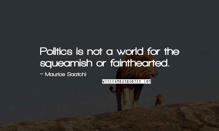 Maurice Saatchi Quotes: Politics is not a world for the squeamish or fainthearted.