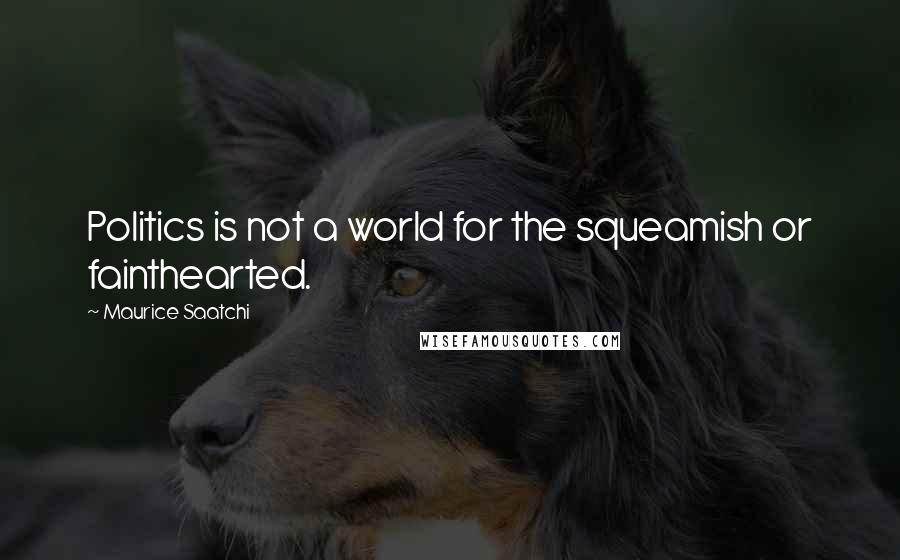 Maurice Saatchi Quotes: Politics is not a world for the squeamish or fainthearted.