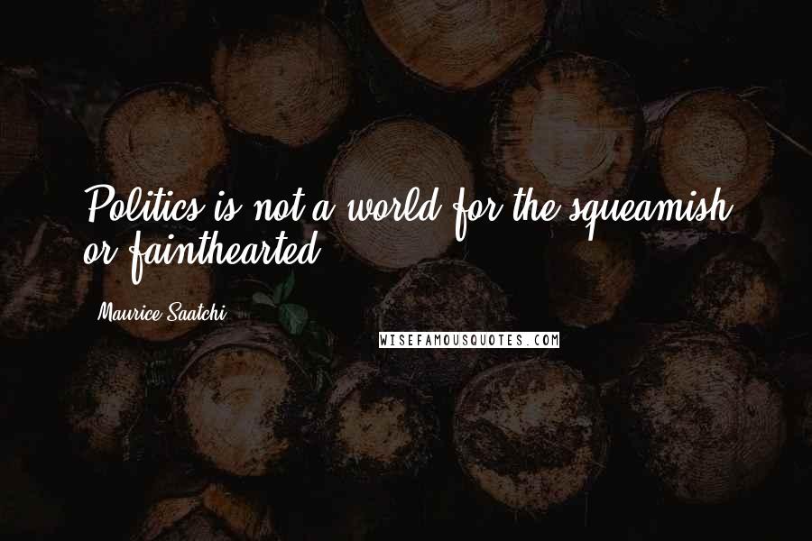 Maurice Saatchi Quotes: Politics is not a world for the squeamish or fainthearted.