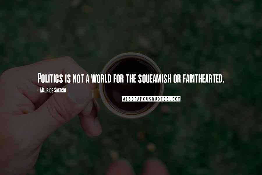 Maurice Saatchi Quotes: Politics is not a world for the squeamish or fainthearted.