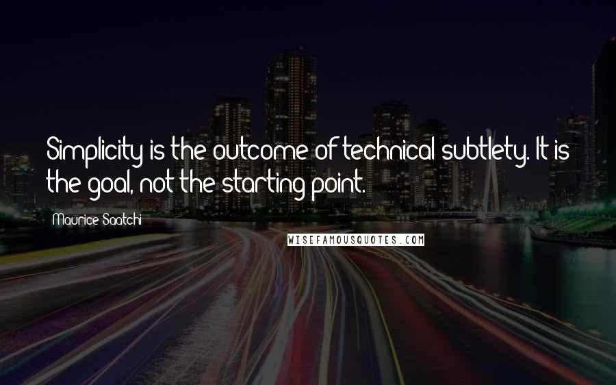 Maurice Saatchi Quotes: Simplicity is the outcome of technical subtlety. It is the goal, not the starting point.