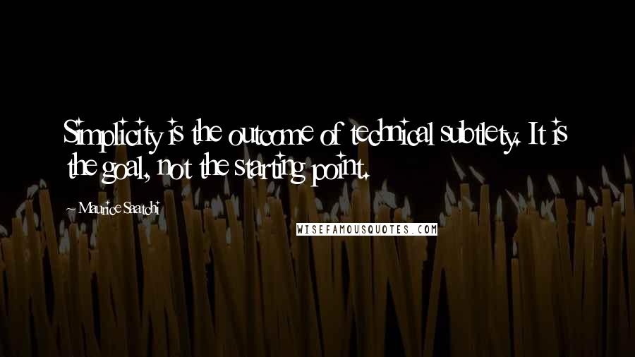 Maurice Saatchi Quotes: Simplicity is the outcome of technical subtlety. It is the goal, not the starting point.