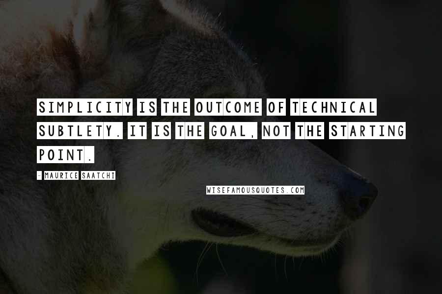 Maurice Saatchi Quotes: Simplicity is the outcome of technical subtlety. It is the goal, not the starting point.