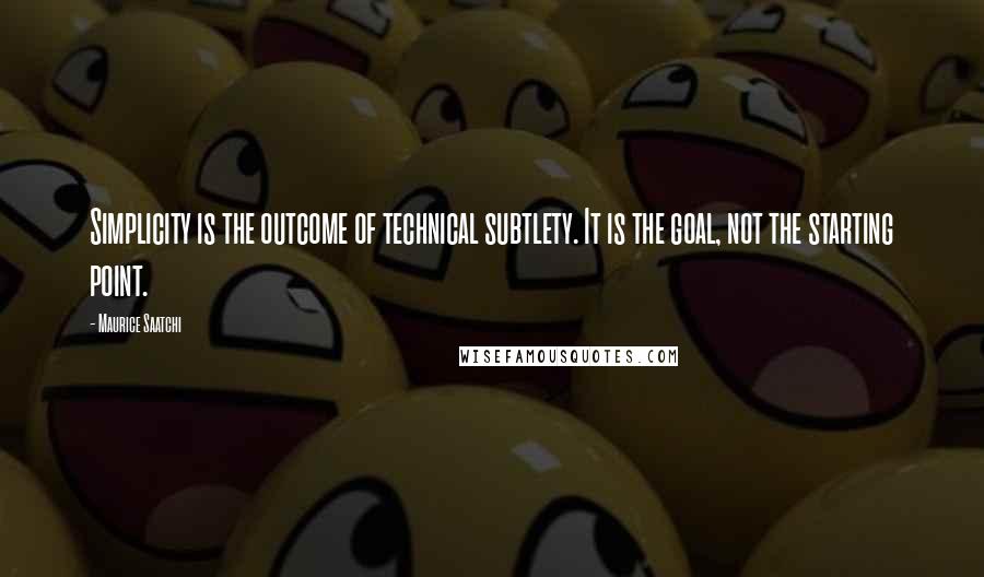 Maurice Saatchi Quotes: Simplicity is the outcome of technical subtlety. It is the goal, not the starting point.