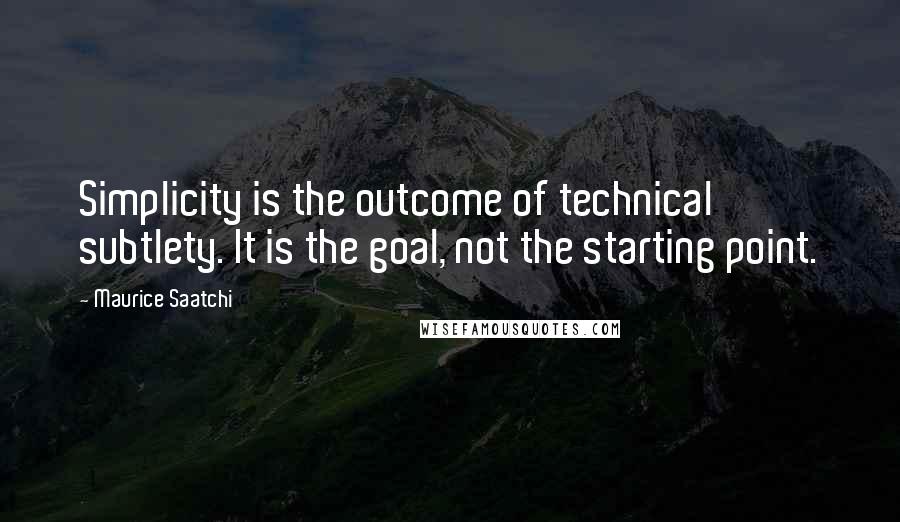 Maurice Saatchi Quotes: Simplicity is the outcome of technical subtlety. It is the goal, not the starting point.