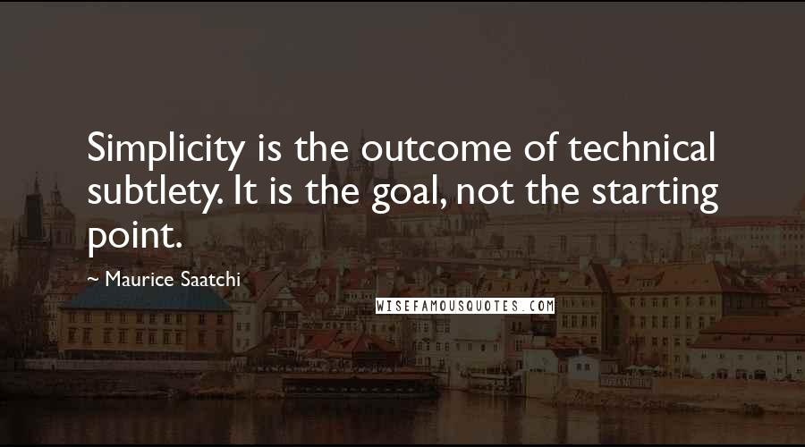 Maurice Saatchi Quotes: Simplicity is the outcome of technical subtlety. It is the goal, not the starting point.