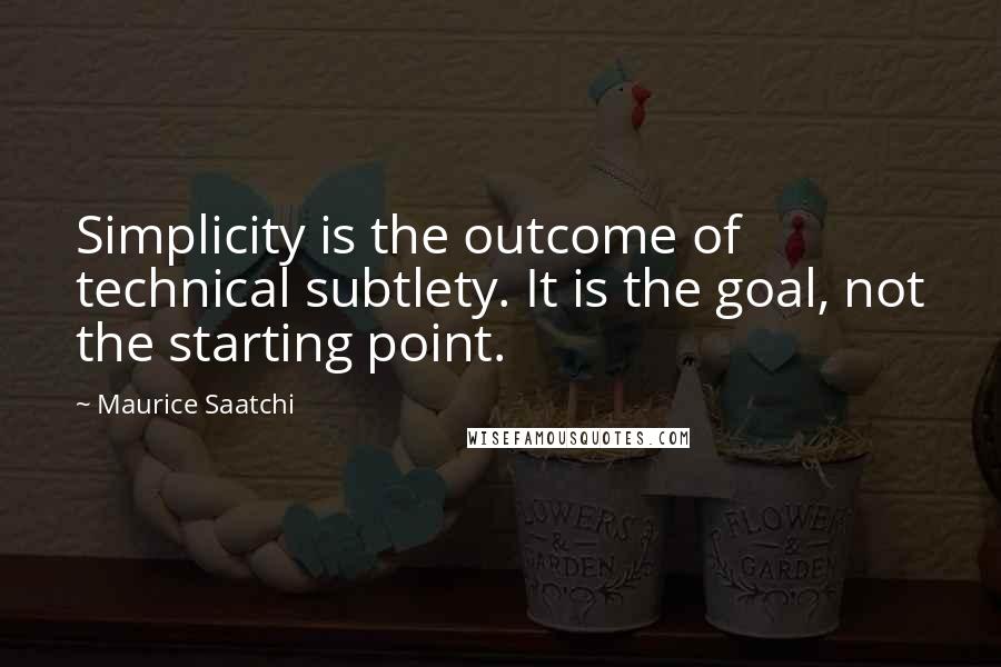 Maurice Saatchi Quotes: Simplicity is the outcome of technical subtlety. It is the goal, not the starting point.