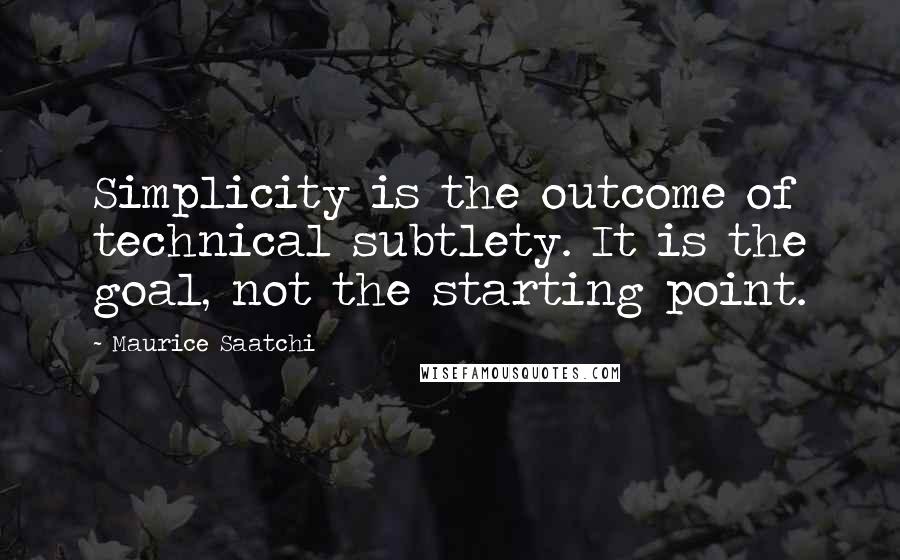 Maurice Saatchi Quotes: Simplicity is the outcome of technical subtlety. It is the goal, not the starting point.