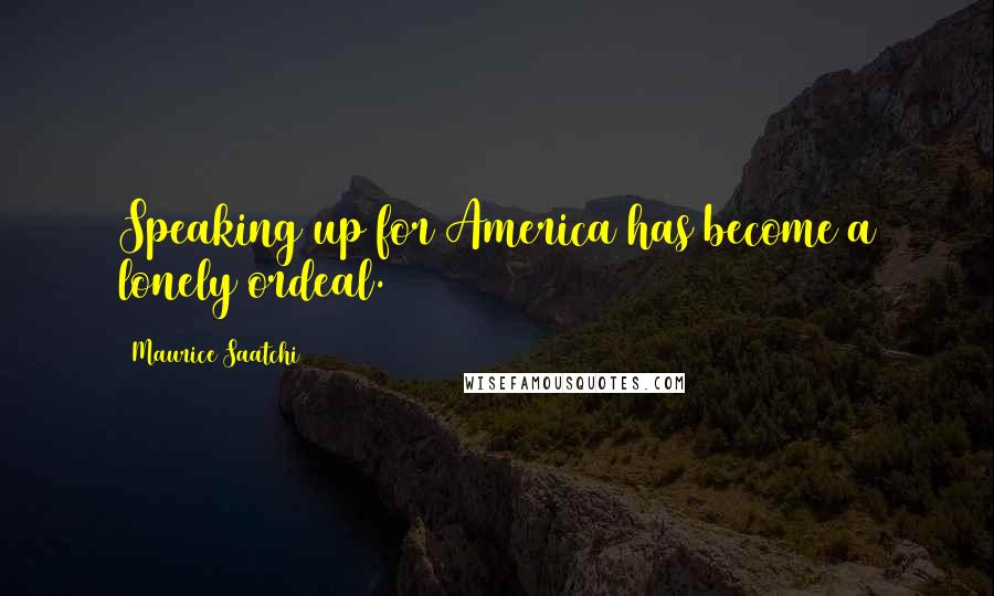 Maurice Saatchi Quotes: Speaking up for America has become a lonely ordeal.