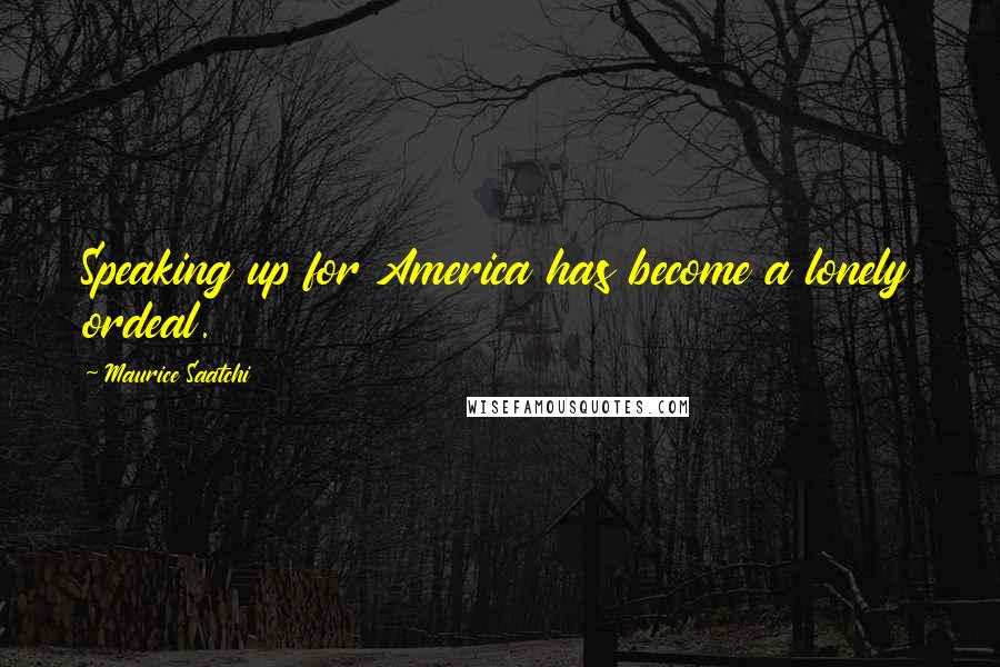 Maurice Saatchi Quotes: Speaking up for America has become a lonely ordeal.