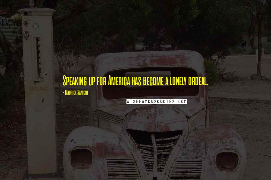 Maurice Saatchi Quotes: Speaking up for America has become a lonely ordeal.
