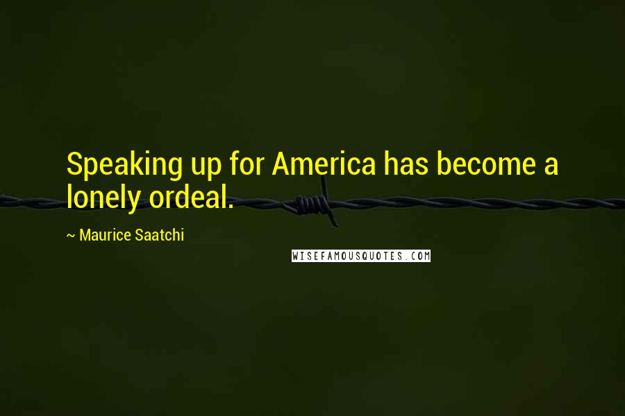 Maurice Saatchi Quotes: Speaking up for America has become a lonely ordeal.