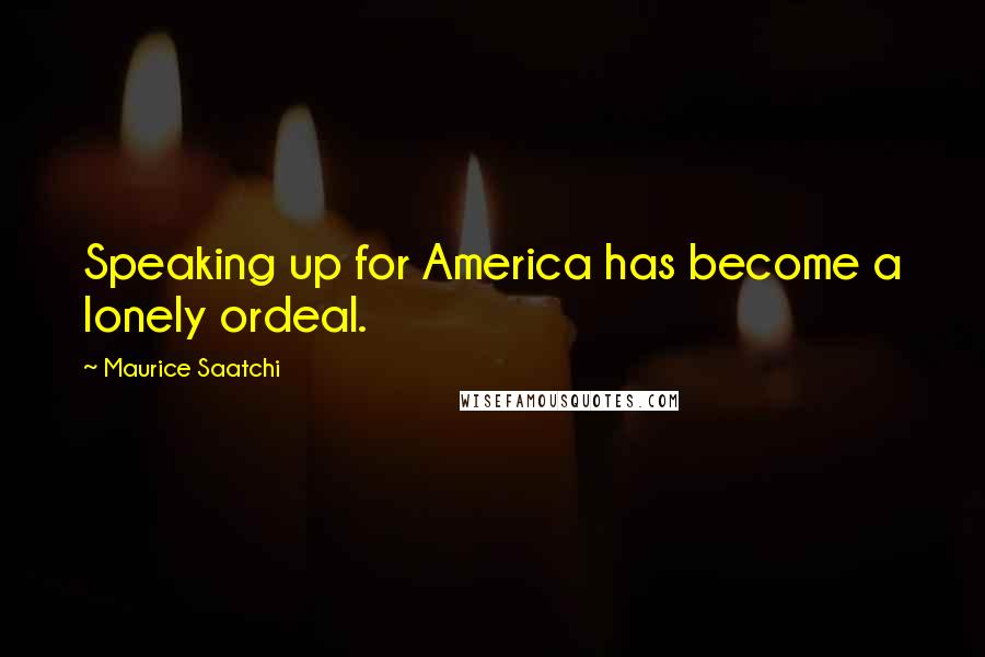 Maurice Saatchi Quotes: Speaking up for America has become a lonely ordeal.