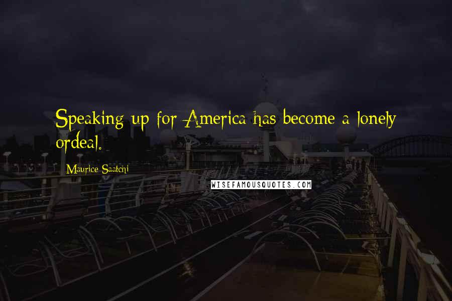 Maurice Saatchi Quotes: Speaking up for America has become a lonely ordeal.