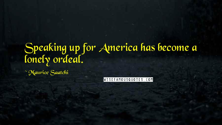Maurice Saatchi Quotes: Speaking up for America has become a lonely ordeal.