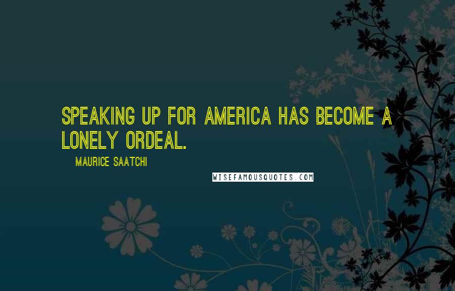Maurice Saatchi Quotes: Speaking up for America has become a lonely ordeal.
