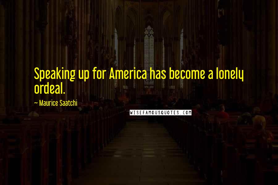 Maurice Saatchi Quotes: Speaking up for America has become a lonely ordeal.