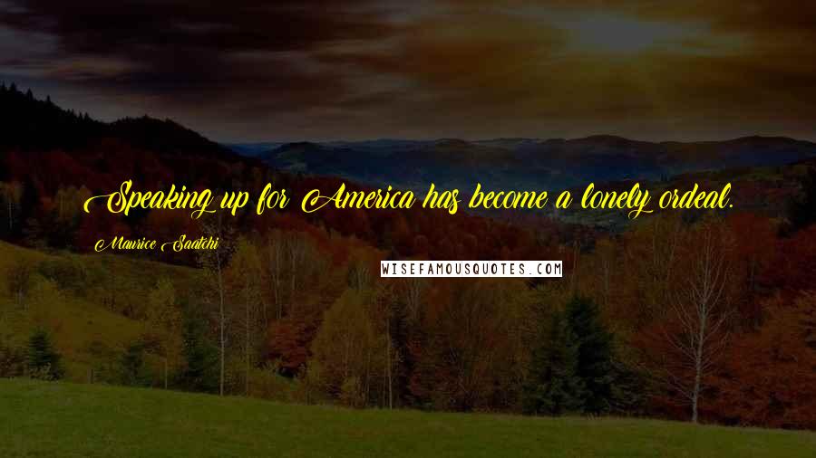 Maurice Saatchi Quotes: Speaking up for America has become a lonely ordeal.