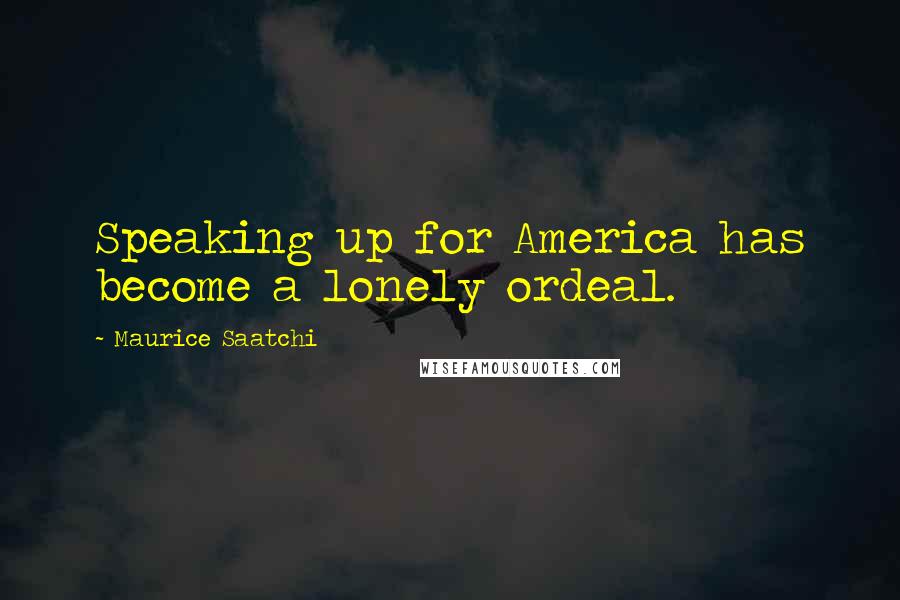 Maurice Saatchi Quotes: Speaking up for America has become a lonely ordeal.