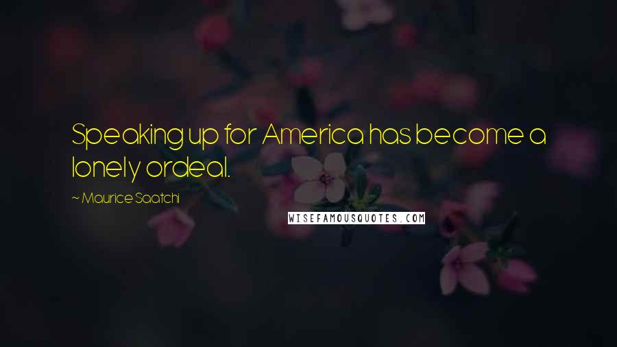 Maurice Saatchi Quotes: Speaking up for America has become a lonely ordeal.