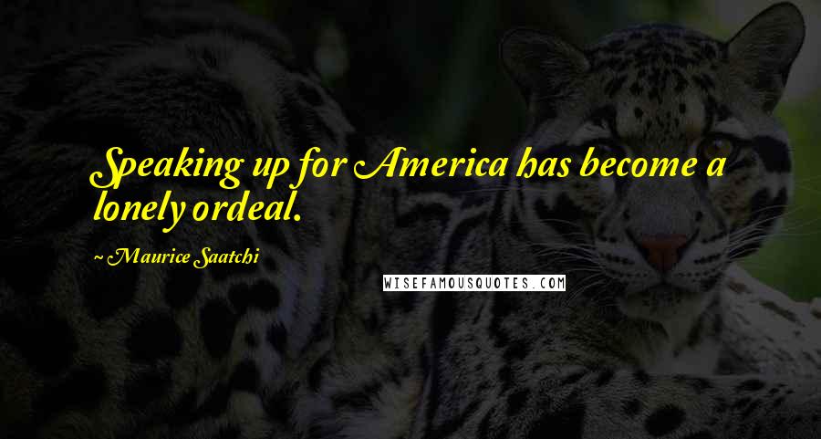 Maurice Saatchi Quotes: Speaking up for America has become a lonely ordeal.
