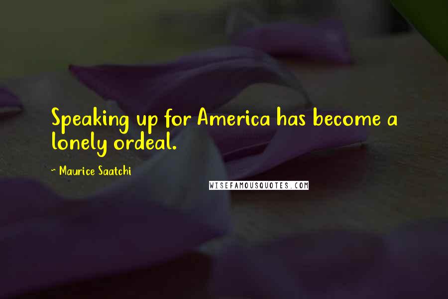 Maurice Saatchi Quotes: Speaking up for America has become a lonely ordeal.