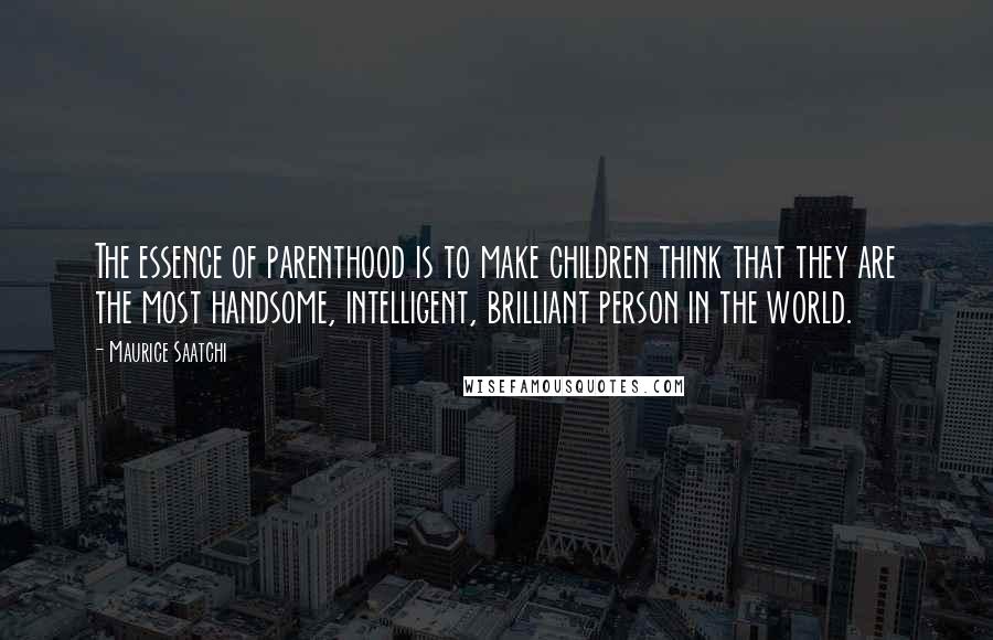 Maurice Saatchi Quotes: The essence of parenthood is to make children think that they are the most handsome, intelligent, brilliant person in the world.